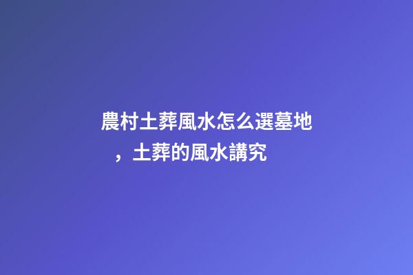 農村土葬風水怎么選墓地，土葬的風水講究